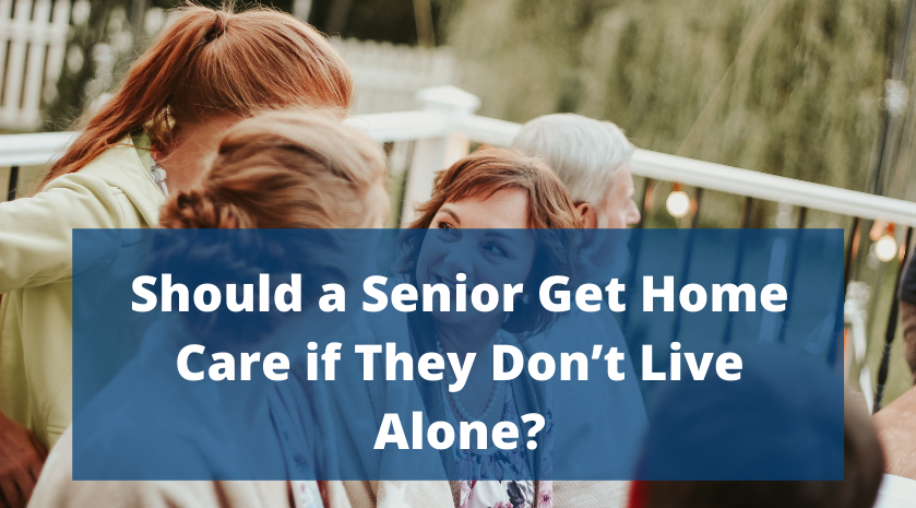 Should a Senior Get Home Care if They Don’t Live Alone?